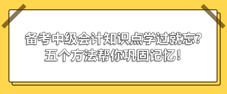 备考中级会计知识点学过就忘？五个方法帮你巩固记忆！