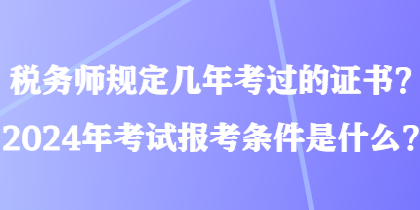 税务师规定几年考过的证书？2024年考试报考条件是什么？