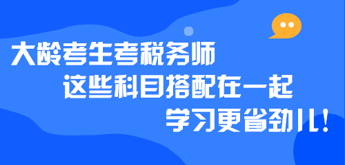 大龄考生考税务师 这些科目搭配在一起学习更省劲儿！