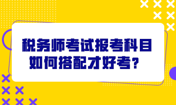 税务师考试报考科目如何搭配才好考？