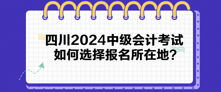 四川2024中级会计考试如何选择报名所在地？