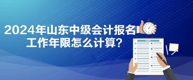 2024年山东中级会计报名工作年限怎么计算？