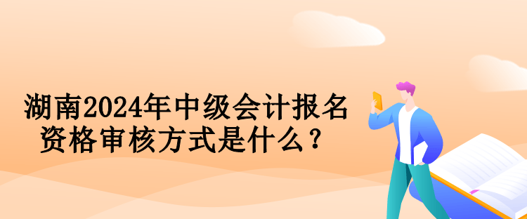 湖南2024年中级会计报名资格审核方式是什么？