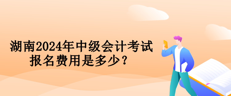 湖南2024年中级会计考试报名费用是多少？