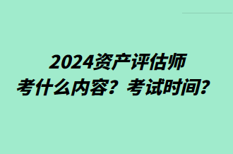 2024资产评估师考什么内容？考试时间？