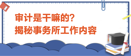 审计是干嘛的？揭秘事务所工作内容