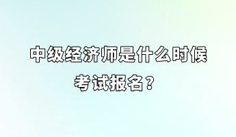 中级经济师是什么时候考试报名？