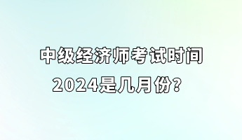 中级经济师考试时间2024是几月份？