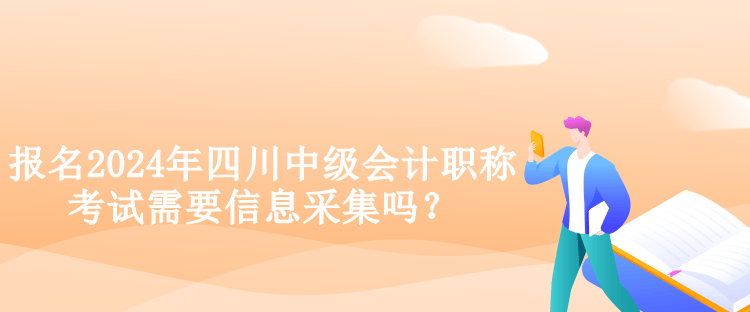 报名2024年四川中级会计职称考试需要信息采集吗？