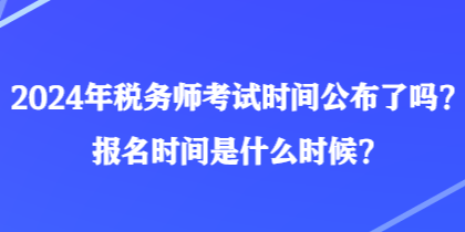 2024年税务师考试时间公布了吗？报名时间是什么时候？