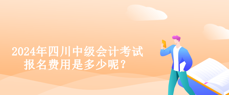 2024年四川中级会计考试报名费用是多少呢？