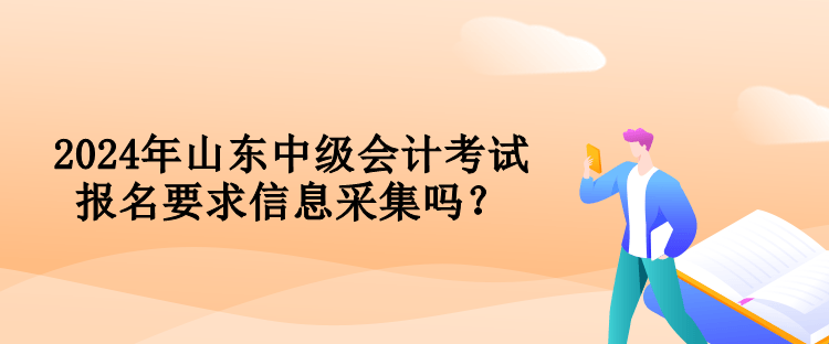 2024年山东中级会计考试报名要求信息采集吗？