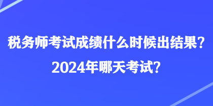 税务师考试成绩什么时候出结果？2024年哪天考试？