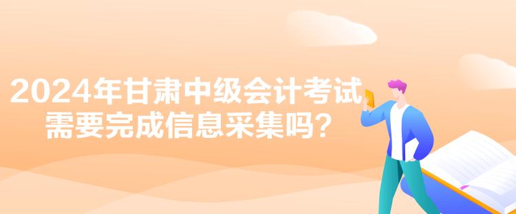 2024年甘肃中级会计考试需要完成信息采集吗？