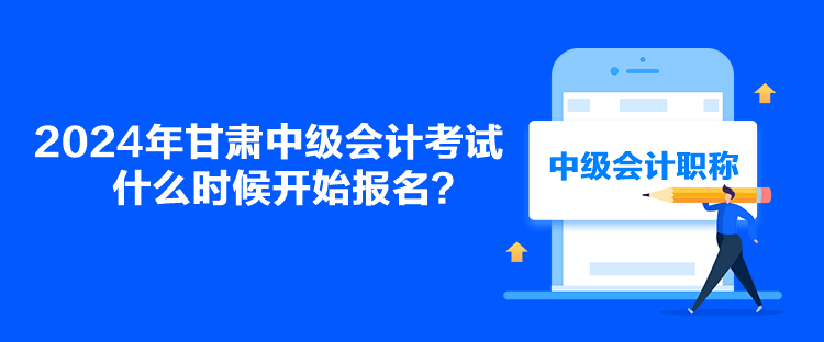 2024年甘肃中级会计考试什么时候开始报名？