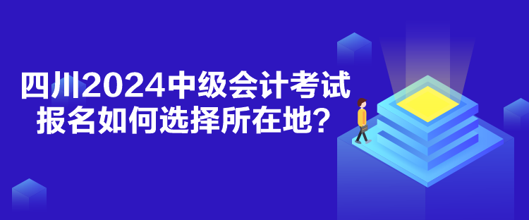 四川2024中级会计考试报名如何选择所在地？