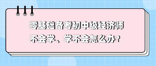 零基础备考初中级经济师不会学、学不会 怎么办？