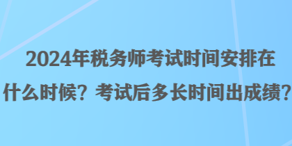 2024年税务师考试时间安排在什么时候？考试后多长时间出成绩？