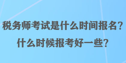 税务师考试是什么时间报名？什么时候报考好一些？