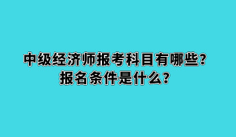 中级经济师报考科目有哪些？报名条件是什么？