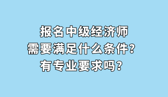 报名中级经济师需要满足什么条件？有专业要求吗？