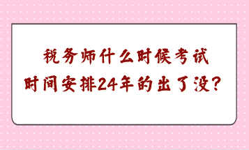 税务师什么时候考试时间安排24年的出了没？