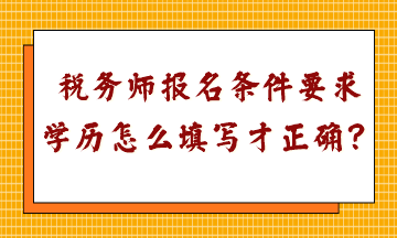 税务师报名条件要求学历怎么填写才正确呢？