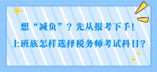 想“减负”？先从报考下手！上班族怎样选择税务师考试科目？