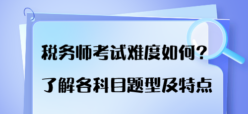 税务师考试难度如何？了解各科目题型及特点