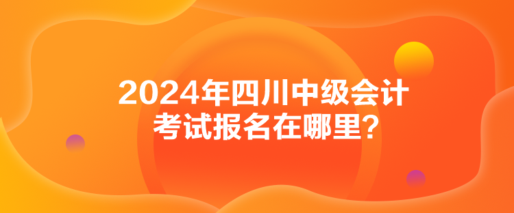 2024年四川中级会计考试报名在哪里？