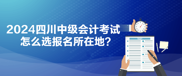 2024四川中级会计考试怎么选报名所在地？