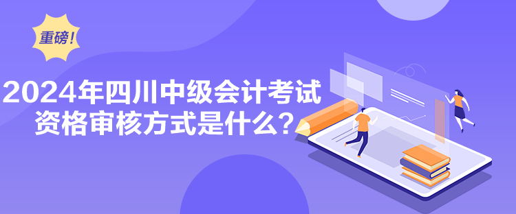 2024年四川中级会计考试资格审核方式是什么？