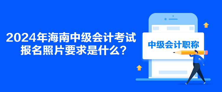 2024年海南中级会计考试报名照片要求是什么？