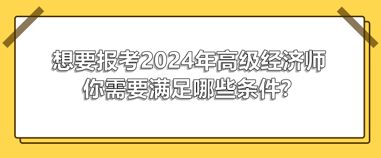 想要报考2024年高级经济师 你需要满足哪些条件？