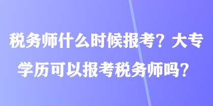 税务师什么时候报考？大专学历可以报考税务师吗？