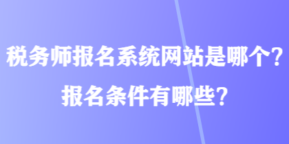 税务师报名系统网站是哪个？报名条件有哪些？