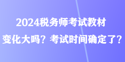 2024税务师考试教材变化大吗？考试时间确定了？