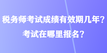 税务师考试成绩有效期几年？考试在哪里报名？