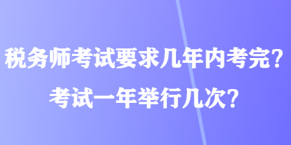 税务师考试要求几年内考完？考试一年举行几次？