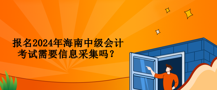 报名2024年海南中级会计考试需要信息采集吗？