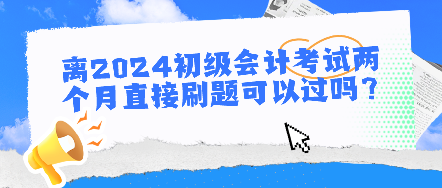 离2024初级会计考试两个月直接刷题可以过吗？