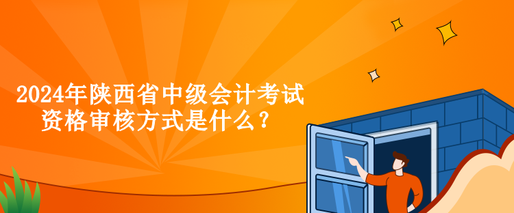 2024年陕西省中级会计考试资格审核方式是什么？