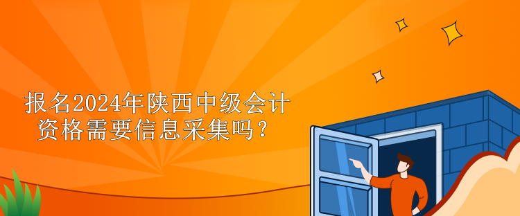 报名2024年陕西中级会计资格需要信息采集吗？