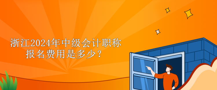 浙江2024年中级会计职称报名费用是多少？