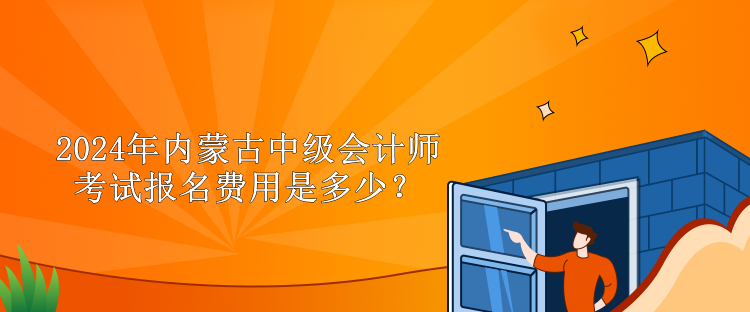 2024年内蒙古中级会计师考试报名费用是多少？