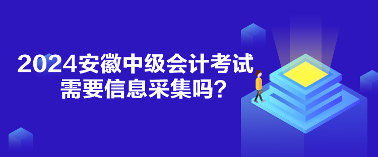 2024安徽中级会计考试需要信息采集吗？