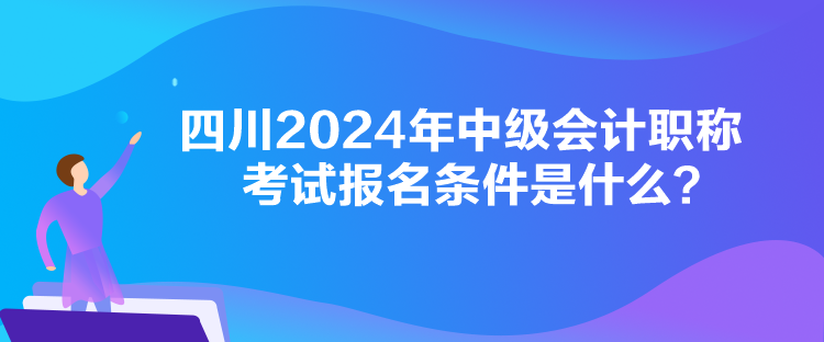 四川2024年中级会计职称考试报名条件是什么？