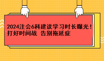 超实用！2024注会6科建议学习时长曝光！打好时间战 告别拖延症