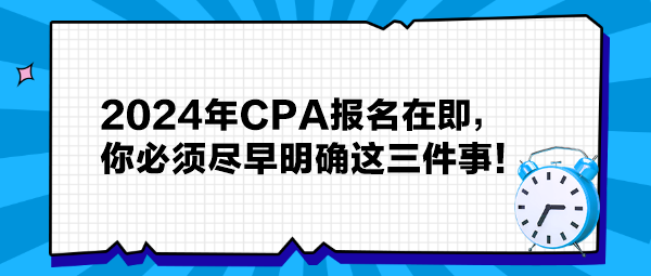 提醒：2024年CPA报名在即，你必须尽早明确这三件事！