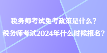 税务师考试免考政策是什么？税务师考试2024年什么时候报名？